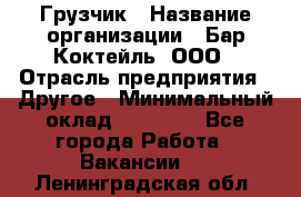 Грузчик › Название организации ­ Бар Коктейль, ООО › Отрасль предприятия ­ Другое › Минимальный оклад ­ 14 000 - Все города Работа » Вакансии   . Ленинградская обл.